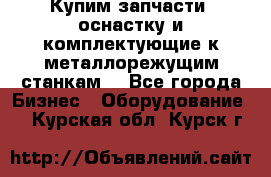  Купим запчасти, оснастку и комплектующие к металлорежущим станкам. - Все города Бизнес » Оборудование   . Курская обл.,Курск г.